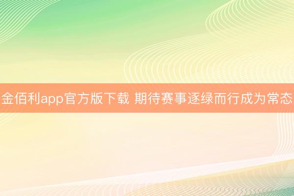 金佰利app官方版下载 期待赛事逐绿而行成为常态