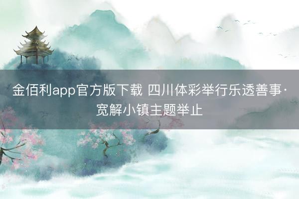 金佰利app官方版下载 四川体彩举行乐透善事·宽解小镇主题举止