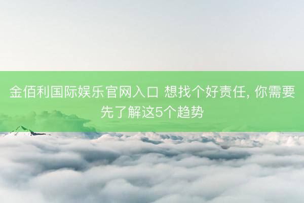 金佰利国际娱乐官网入口 想找个好责任， 你需要先了解这5个趋势