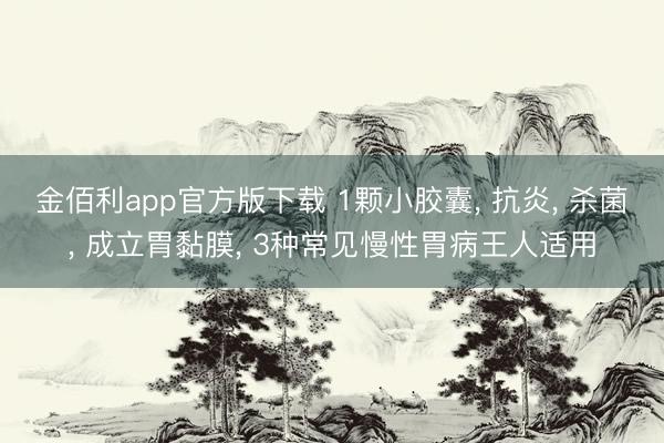 金佰利app官方版下载 1颗小胶囊， 抗炎， 杀菌， 成立胃黏膜， 3种常见慢性胃病王人适用