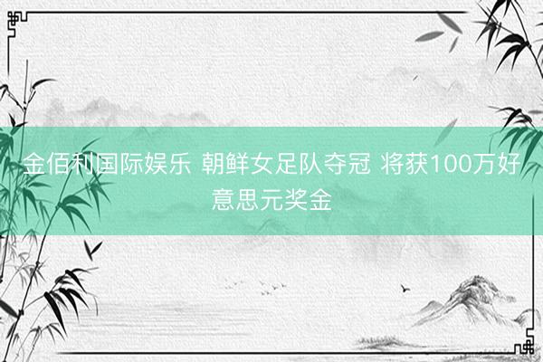 金佰利国际娱乐 朝鲜女足队夺冠 将获100万好意思元奖金