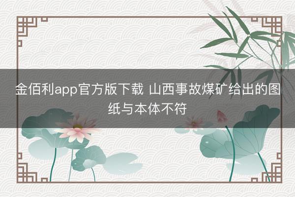 金佰利app官方版下载 山西事故煤矿给出的图纸与本体不符