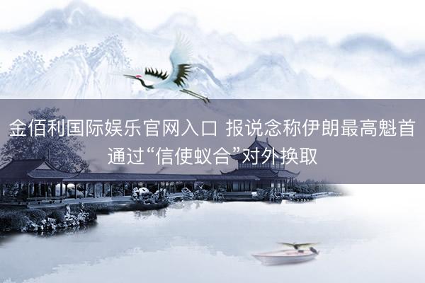金佰利国际娱乐官网入口 报说念称伊朗最高魁首通过“信使蚁合”对外换取