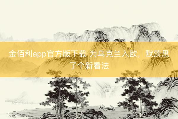金佰利app官方版下载 为乌克兰入欧，默茨思了个新看法