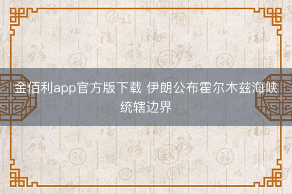 金佰利app官方版下载 伊朗公布霍尔木兹海峡统辖边界