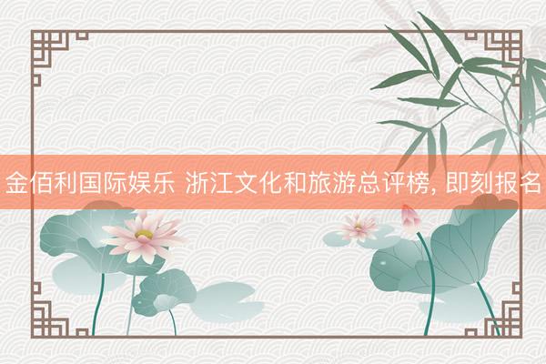 金佰利国际娱乐 浙江文化和旅游总评榜， 即刻报名