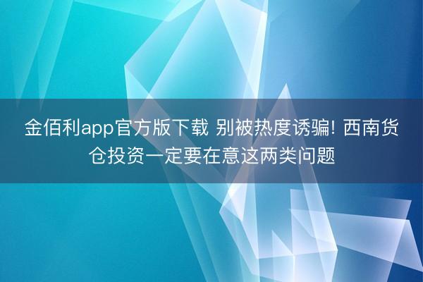 金佰利app官方版下载 别被热度诱骗! 西南货仓投资一定要在意这两类问题