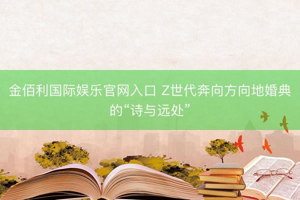 金佰利国际娱乐官网入口 Z世代奔向方向地婚典的“诗与远处”