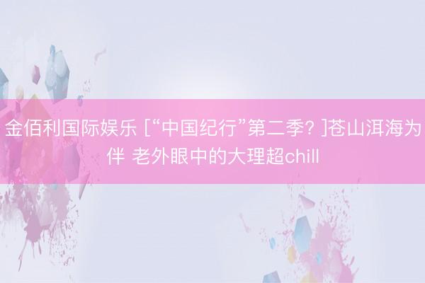 金佰利国际娱乐 [“中国纪行”第二季? ]苍山洱海为伴 老外眼中的大理超chill