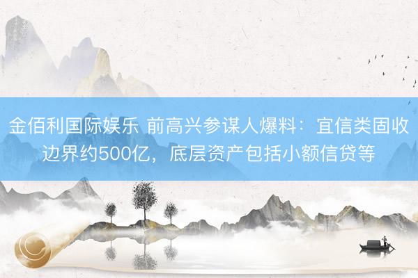金佰利国际娱乐 前高兴参谋人爆料：宜信类固收边界约500亿，底层资产包括小额信贷等