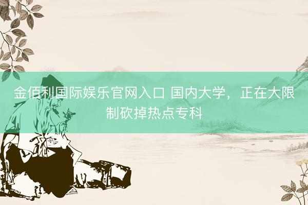 金佰利国际娱乐官网入口 国内大学，正在大限制砍掉热点专科