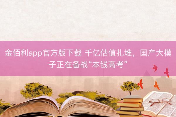 金佰利app官方版下载 千亿估值扎堆，国产大模子正在备战“本钱高考”