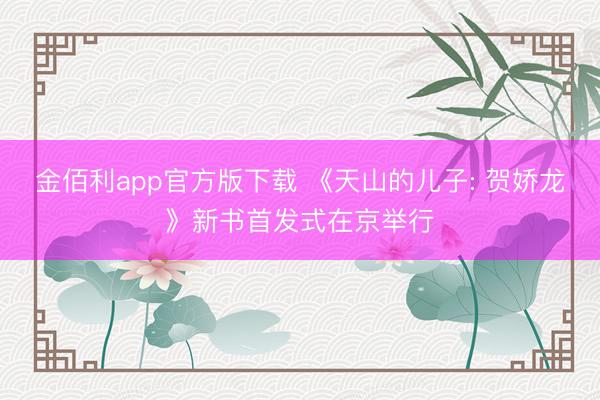 金佰利app官方版下载 《天山的儿子: 贺娇龙》新书首发式在京举行