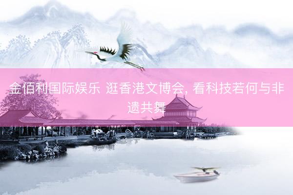 金佰利国际娱乐 逛香港文博会， 看科技若何与非遗共舞