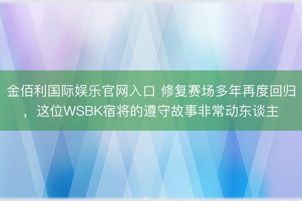 金佰利国际娱乐官网入口 修复赛场多年再度回归，这位WSBK宿将的遵守故事非常动东谈主
