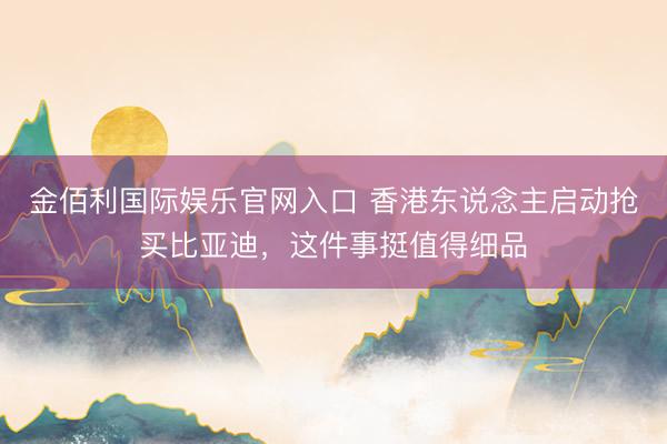 金佰利国际娱乐官网入口 香港东说念主启动抢买比亚迪，这件事挺值得细品