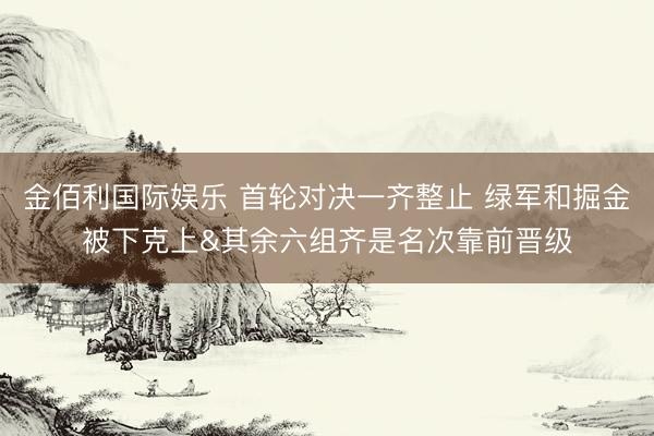 金佰利国际娱乐 首轮对决一齐整止 绿军和掘金被下克上&其余六组齐是名次靠前晋级