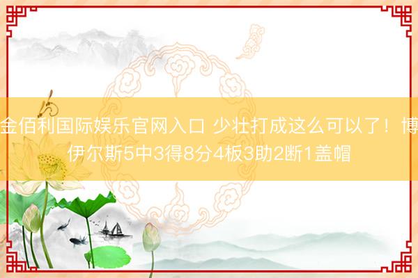 金佰利国际娱乐官网入口 少壮打成这么可以了！博伊尔斯5中3得8分4板3助2断1盖帽