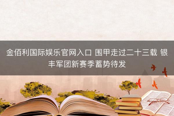 金佰利国际娱乐官网入口 围甲走过二十三载 银丰军团新赛季蓄势待发