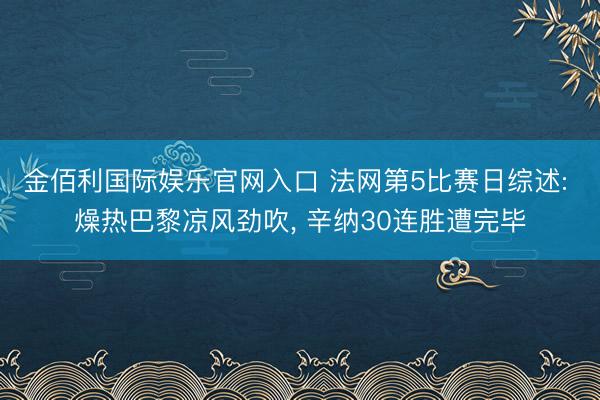 金佰利国际娱乐官网入口 法网第5比赛日综述: 燥热巴黎凉风劲吹， 辛纳30连胜遭完毕