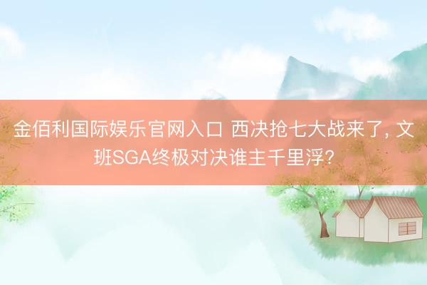 金佰利国际娱乐官网入口 西决抢七大战来了， 文班SGA终极对决谁主千里浮?